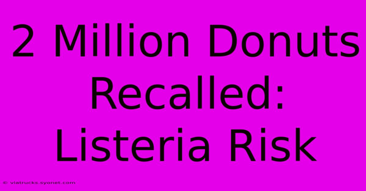 2 Million Donuts Recalled: Listeria Risk