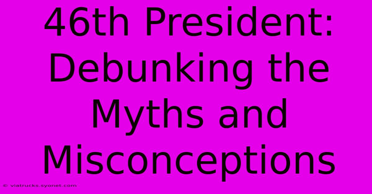 46th President: Debunking The Myths And Misconceptions