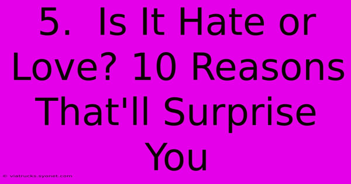 5.  Is It Hate Or Love? 10 Reasons That'll Surprise You