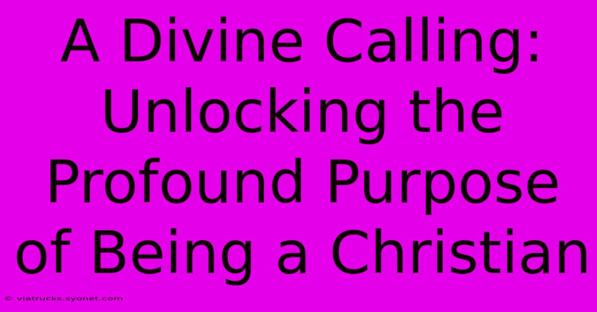 A Divine Calling: Unlocking The Profound Purpose Of Being A Christian