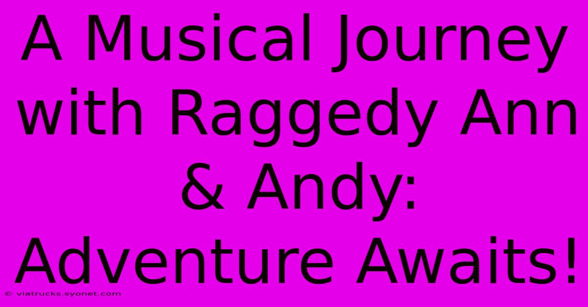 A Musical Journey With Raggedy Ann & Andy: Adventure Awaits!