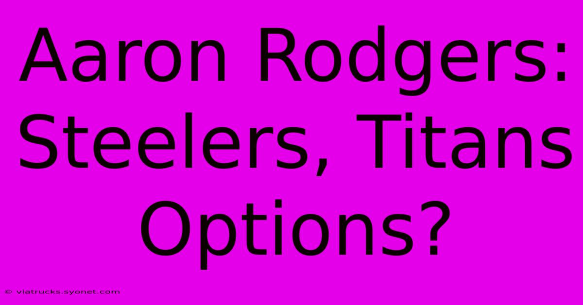 Aaron Rodgers: Steelers, Titans Options?