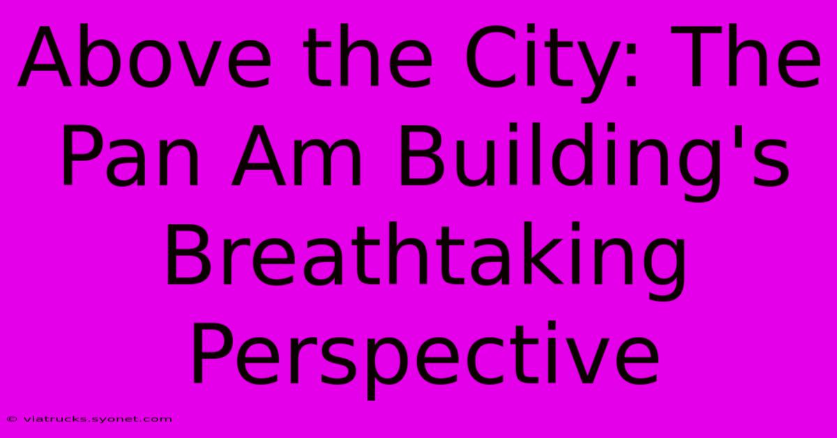 Above The City: The Pan Am Building's Breathtaking Perspective