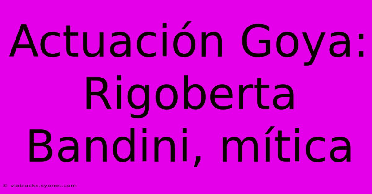 Actuación Goya: Rigoberta Bandini, Mítica