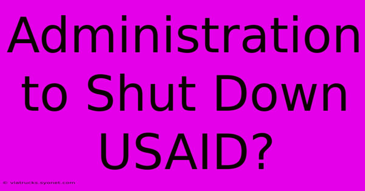 Administration To Shut Down USAID?