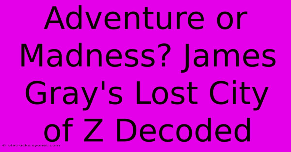 Adventure Or Madness? James Gray's Lost City Of Z Decoded