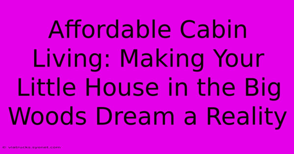 Affordable Cabin Living: Making Your Little House In The Big Woods Dream A Reality