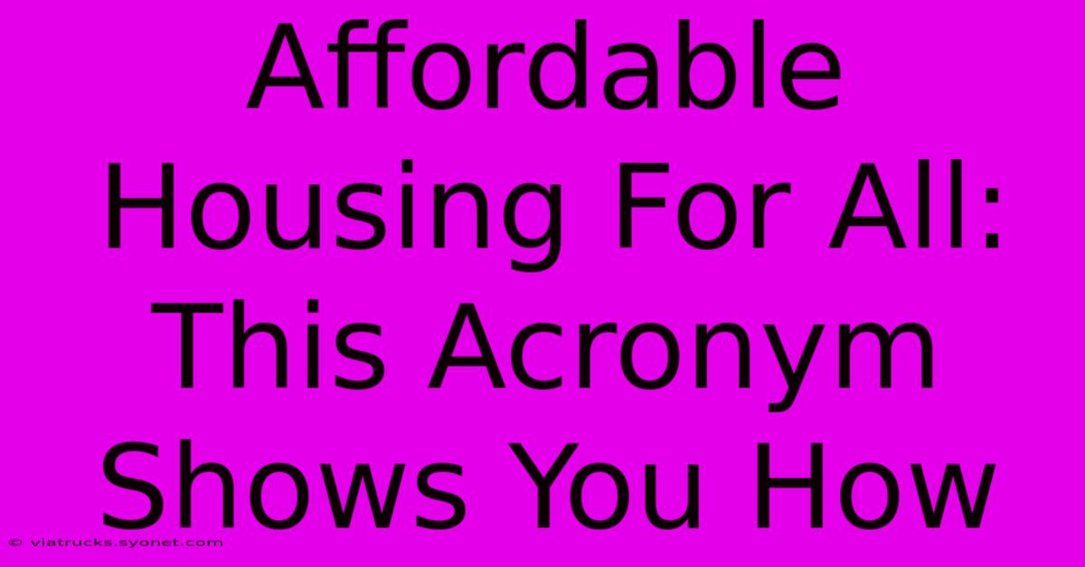 Affordable Housing For All:  This Acronym Shows You How