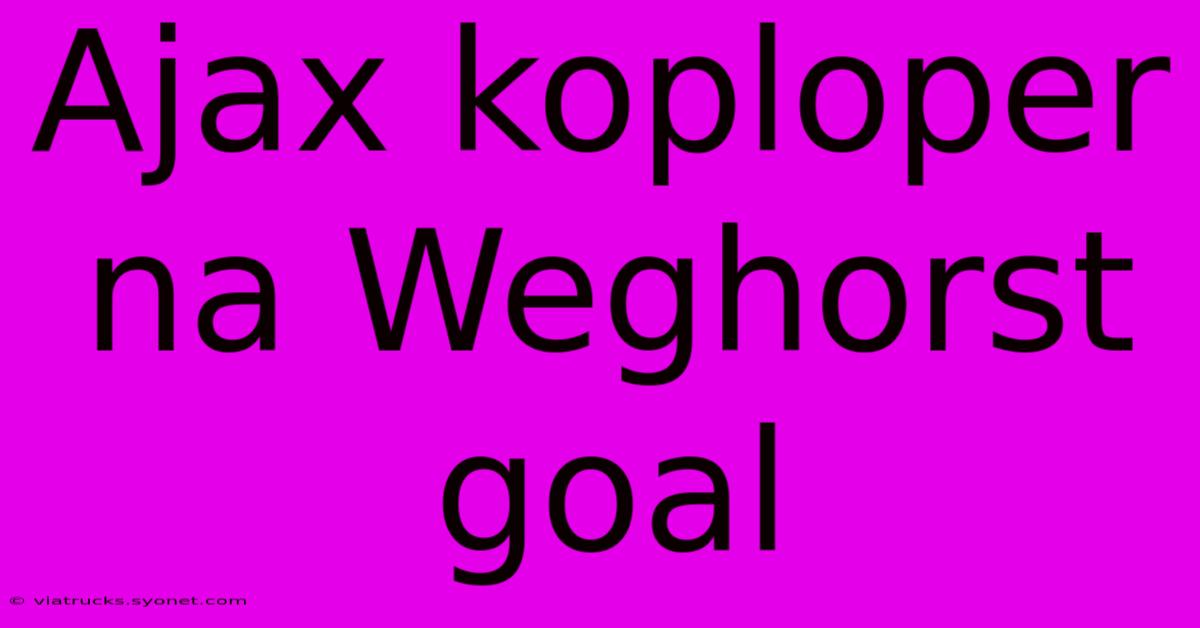 Ajax Koploper Na Weghorst Goal