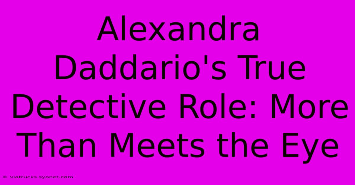 Alexandra Daddario's True Detective Role: More Than Meets The Eye