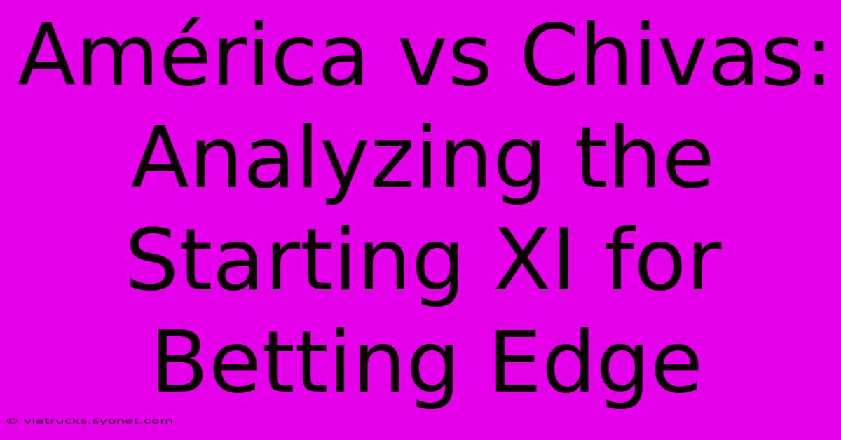 América Vs Chivas: Analyzing The Starting XI For Betting Edge