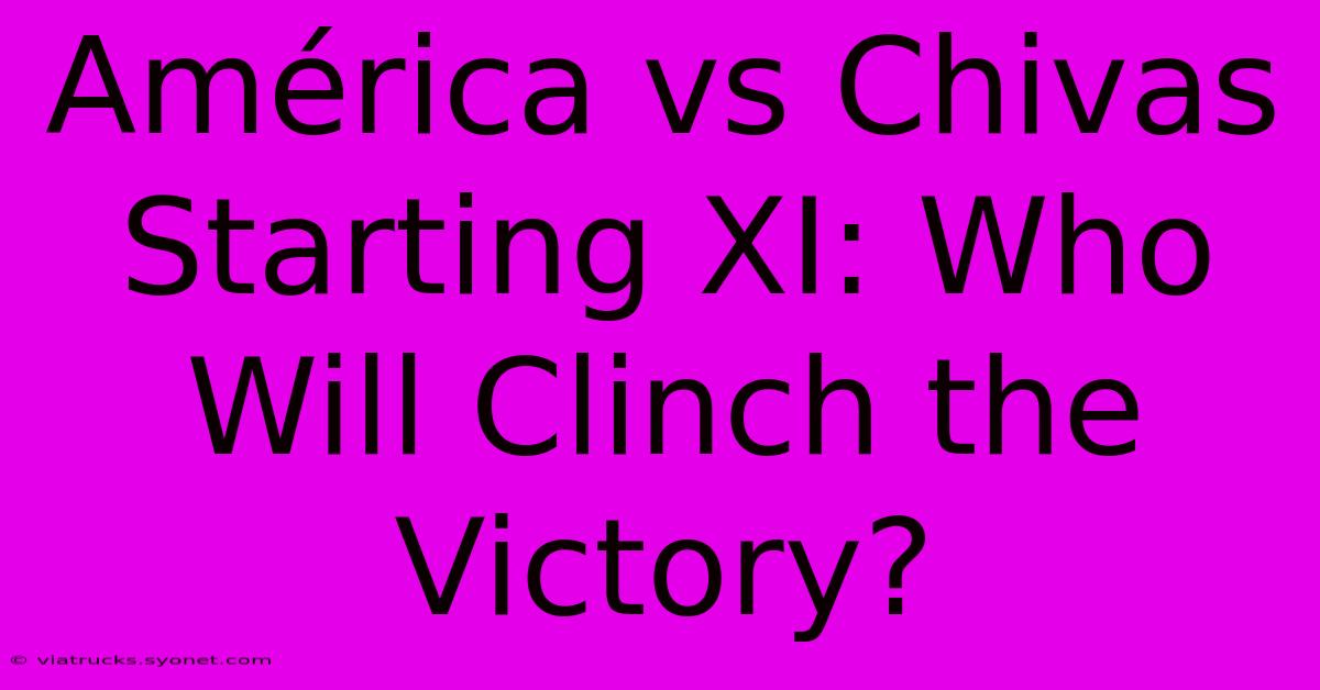 América Vs Chivas Starting XI: Who Will Clinch The Victory?