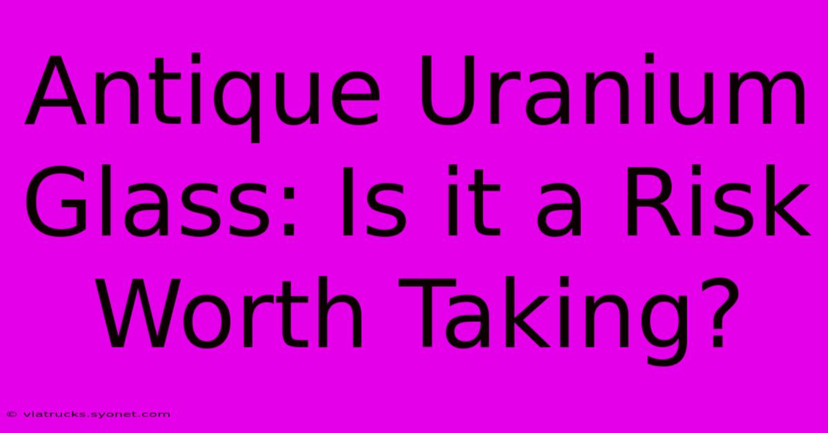 Antique Uranium Glass: Is It A Risk Worth Taking?