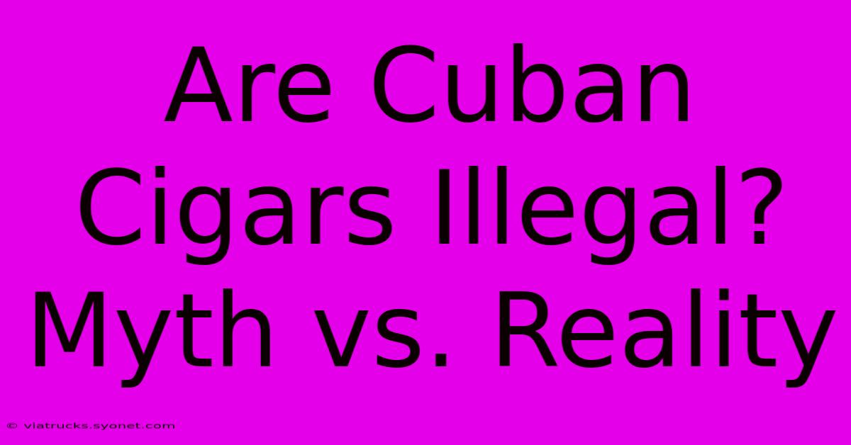 Are Cuban Cigars Illegal? Myth Vs. Reality