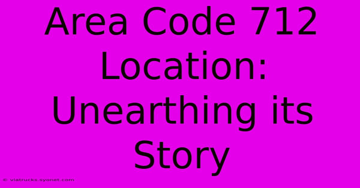 Area Code 712 Location: Unearthing Its Story