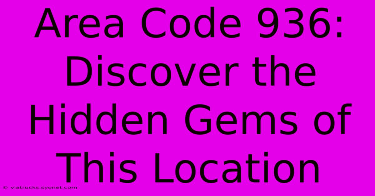 Area Code 936: Discover The Hidden Gems Of This Location