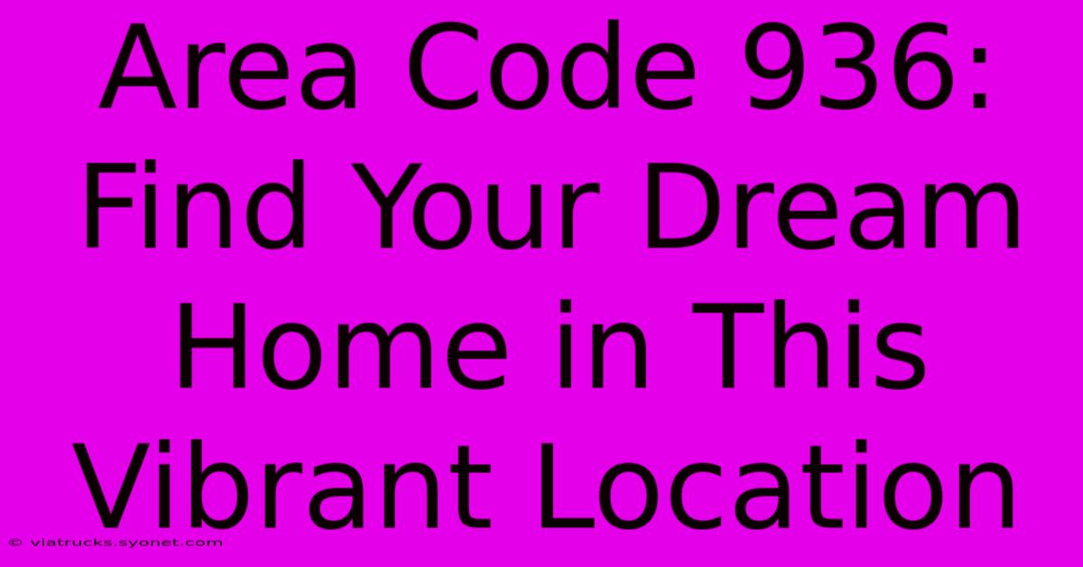 Area Code 936: Find Your Dream Home In This Vibrant Location