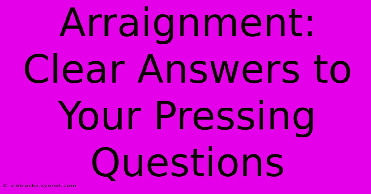 Arraignment:  Clear Answers To Your Pressing Questions