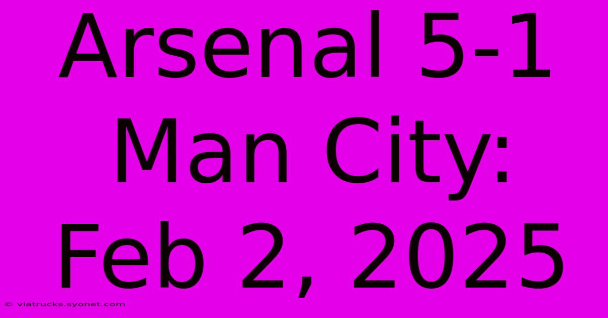 Arsenal 5-1 Man City: Feb 2, 2025