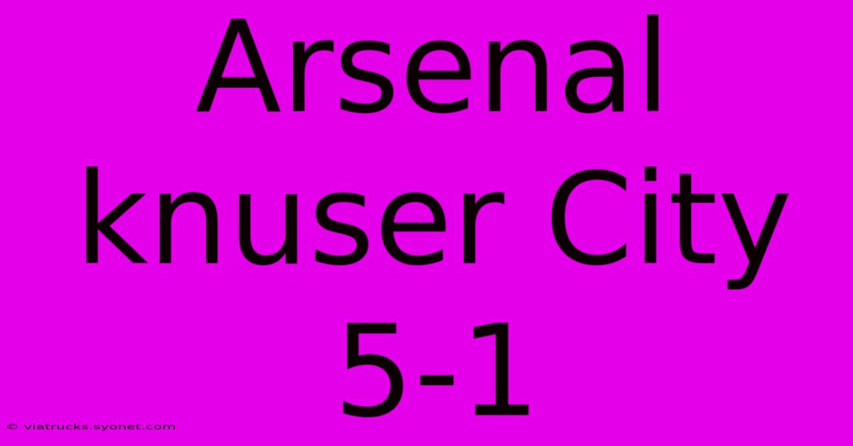 Arsenal Knuser City 5-1