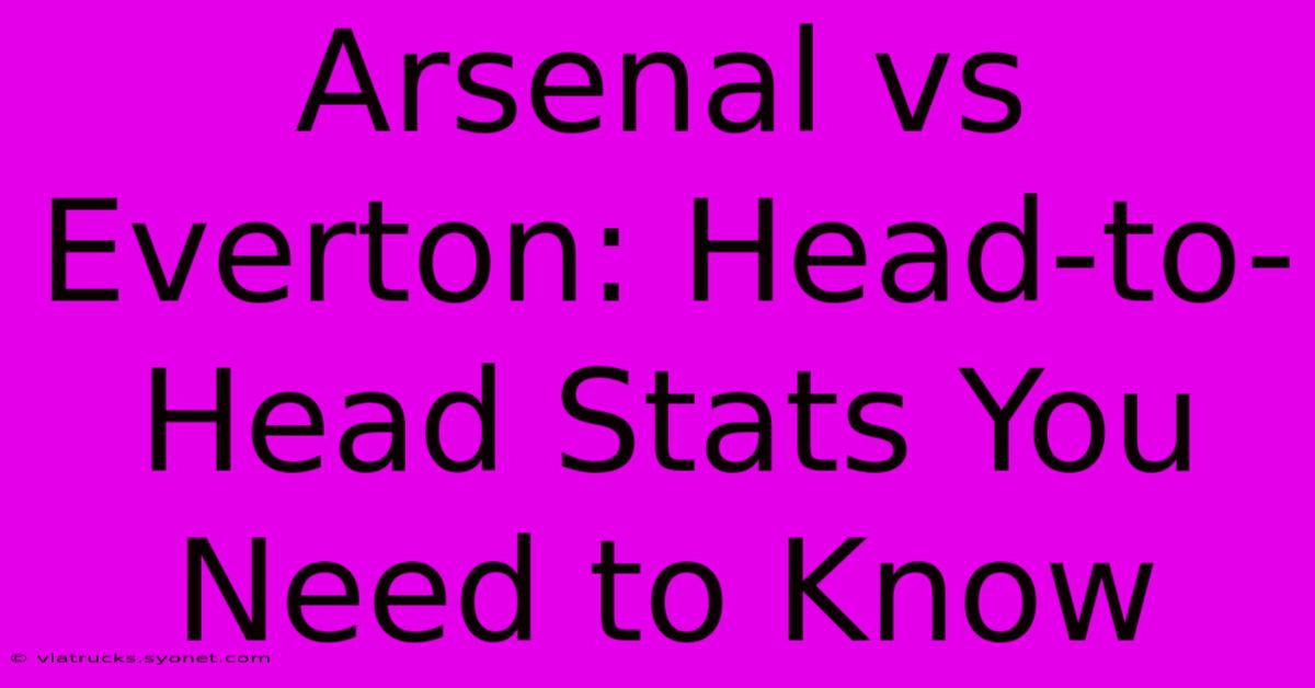 Arsenal Vs Everton: Head-to-Head Stats You Need To Know