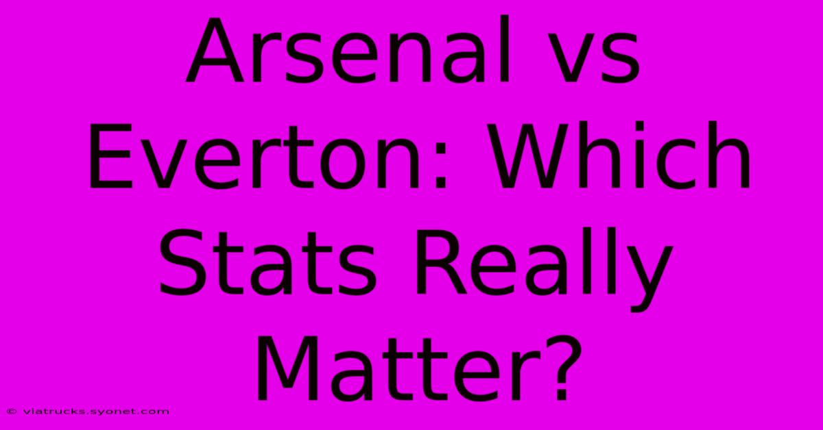 Arsenal Vs Everton: Which Stats Really Matter?