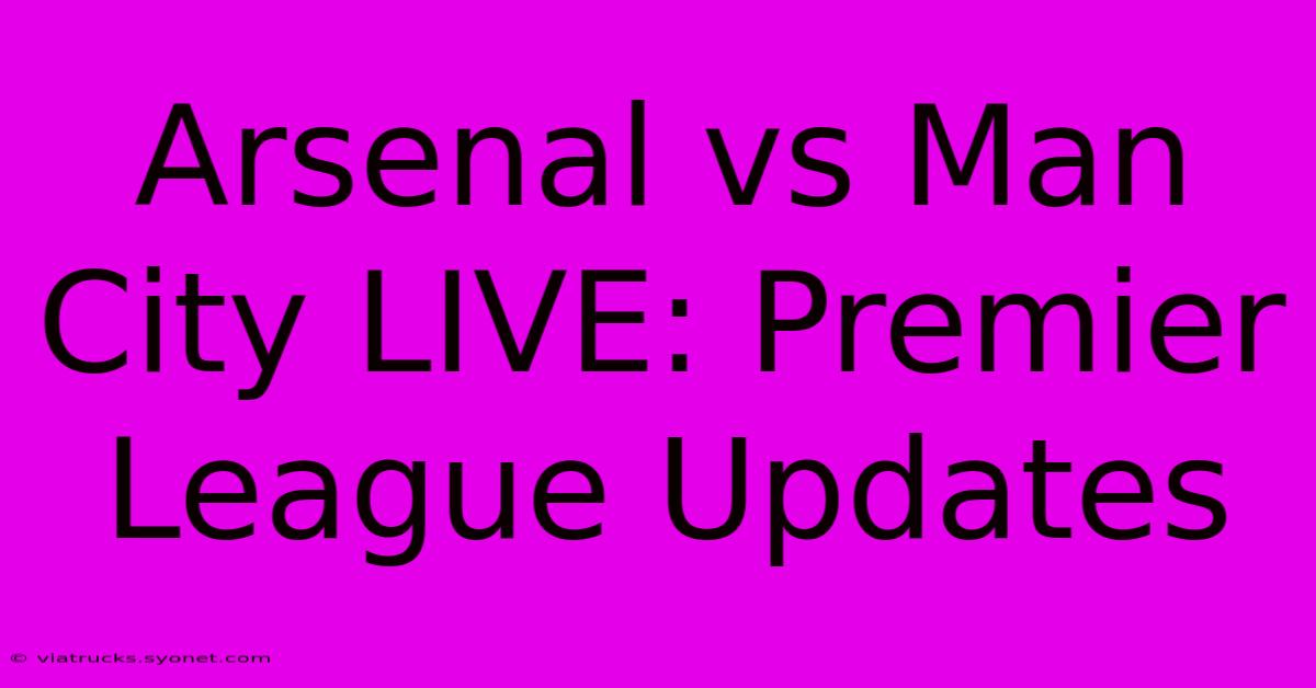 Arsenal Vs Man City LIVE: Premier League Updates