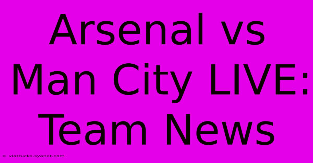 Arsenal Vs Man City LIVE: Team News