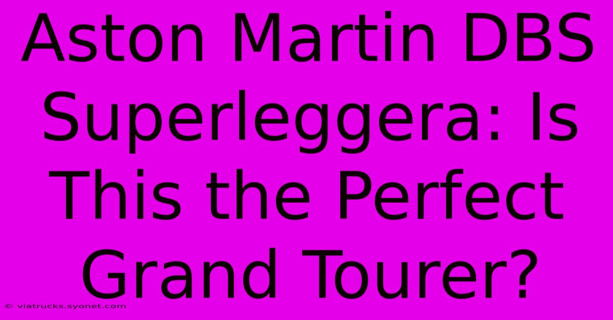 Aston Martin DBS Superleggera: Is This The Perfect Grand Tourer?