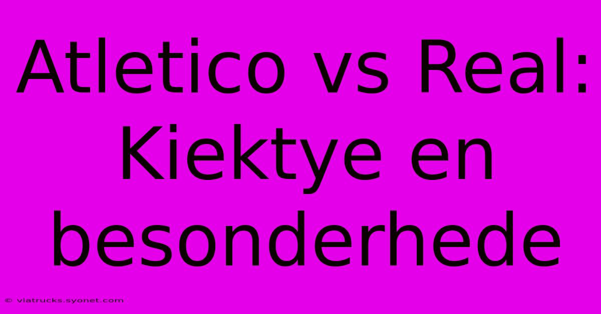 Atletico Vs Real: Kiektye En Besonderhede