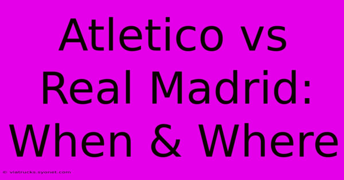 Atletico Vs Real Madrid: When & Where