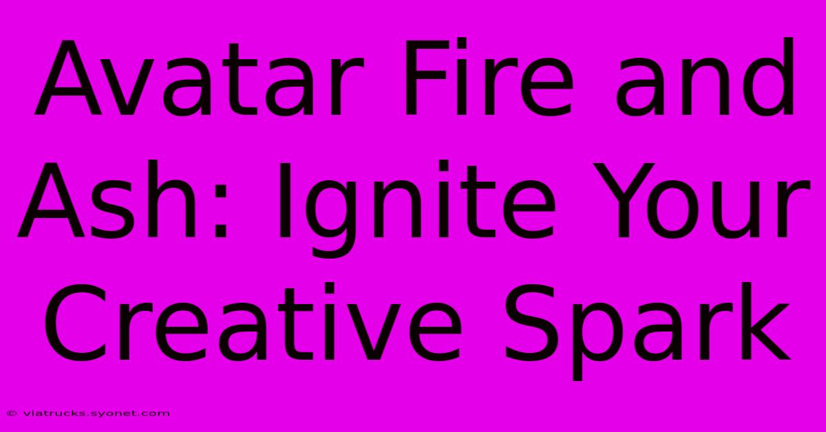 Avatar Fire And Ash: Ignite Your Creative Spark