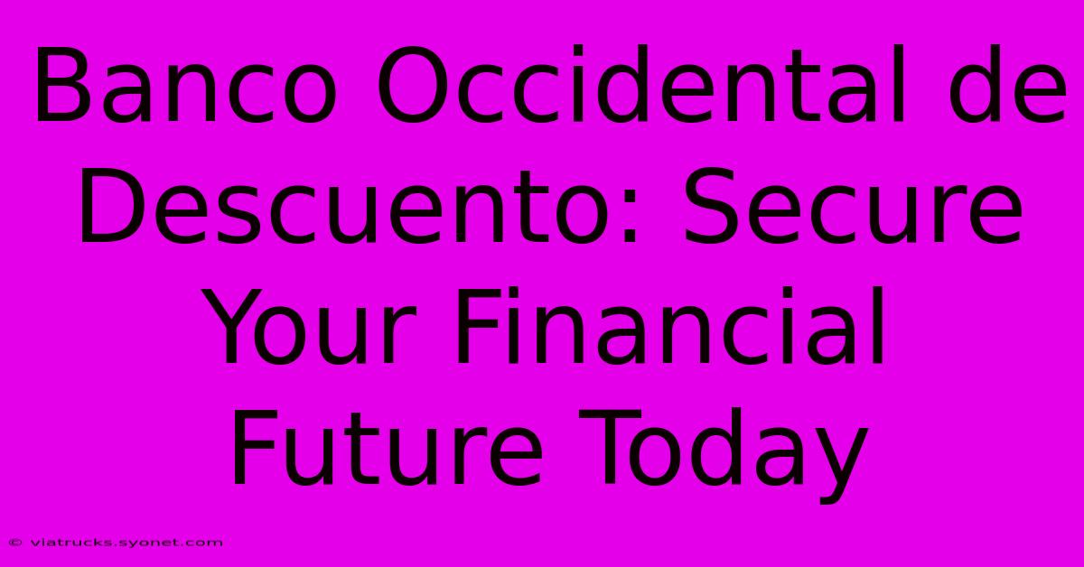 Banco Occidental De Descuento: Secure Your Financial Future Today