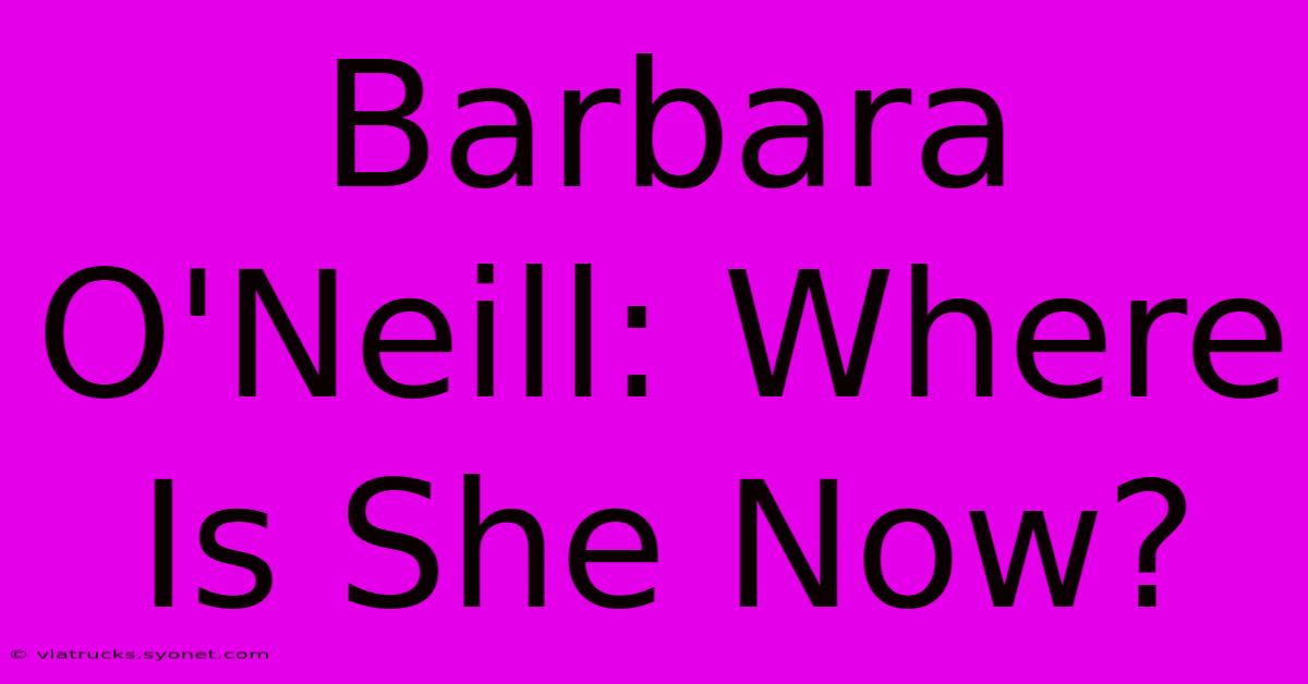 Barbara O'Neill: Where Is She Now?