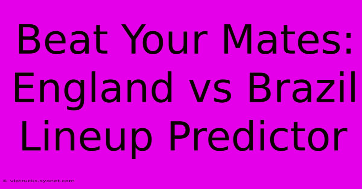 Beat Your Mates: England Vs Brazil Lineup Predictor