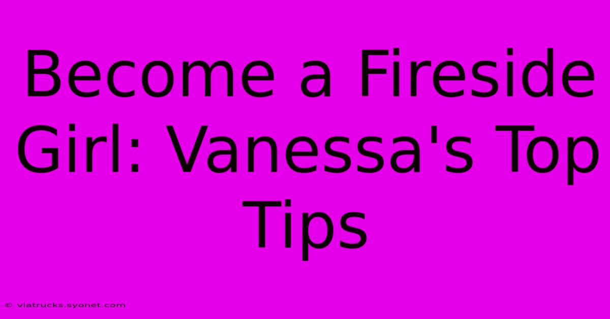 Become A Fireside Girl: Vanessa's Top Tips