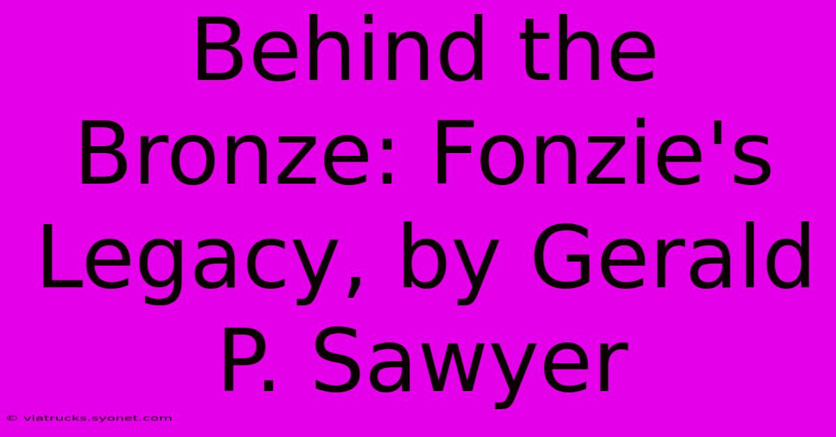 Behind The Bronze: Fonzie's Legacy, By Gerald P. Sawyer