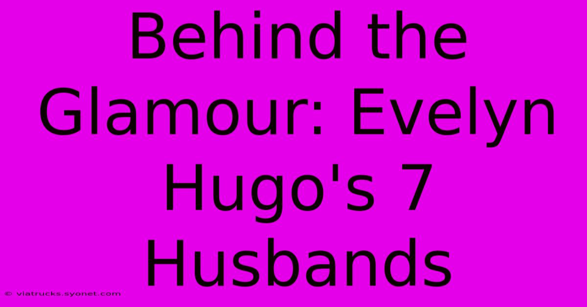 Behind The Glamour: Evelyn Hugo's 7 Husbands