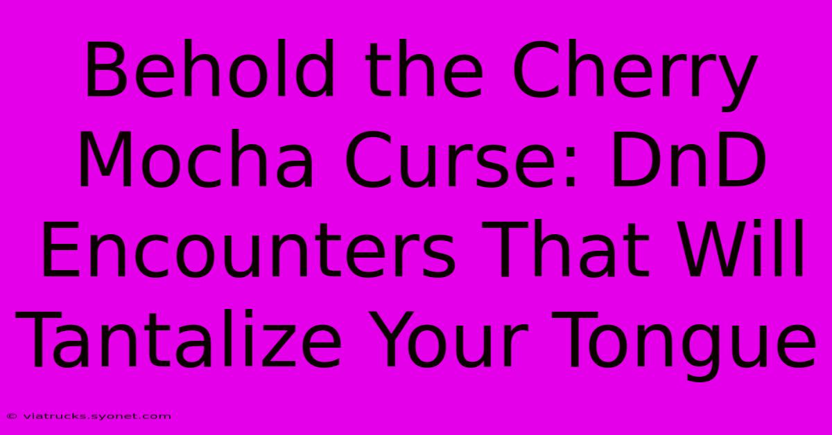 Behold The Cherry Mocha Curse: DnD Encounters That Will Tantalize Your Tongue