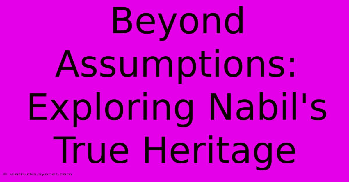 Beyond Assumptions: Exploring Nabil's True Heritage