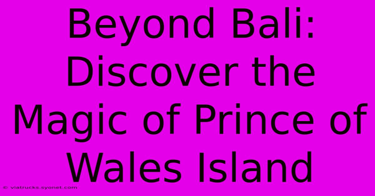 Beyond Bali: Discover The Magic Of Prince Of Wales Island