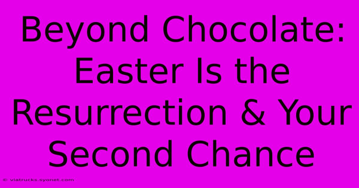 Beyond Chocolate: Easter Is The Resurrection & Your Second Chance