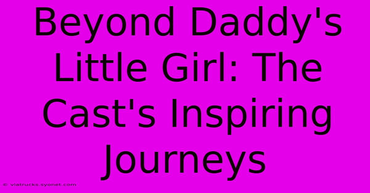 Beyond Daddy's Little Girl: The Cast's Inspiring Journeys