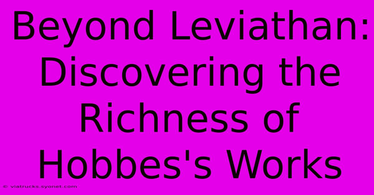 Beyond Leviathan: Discovering The Richness Of Hobbes's Works