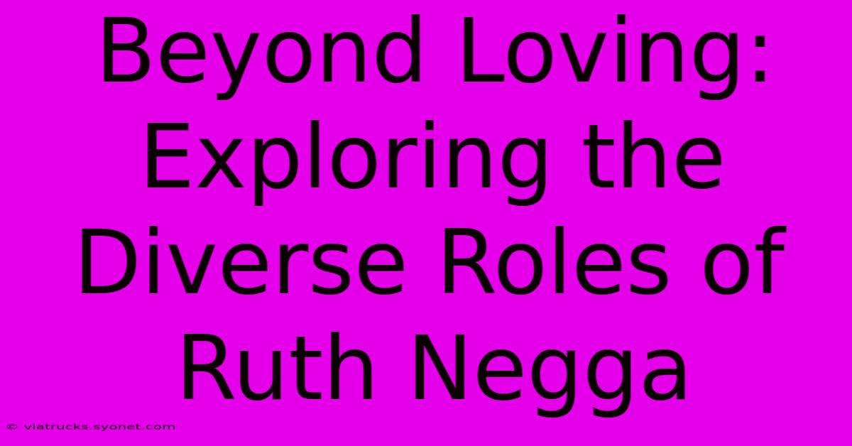 Beyond Loving: Exploring The Diverse Roles Of Ruth Negga