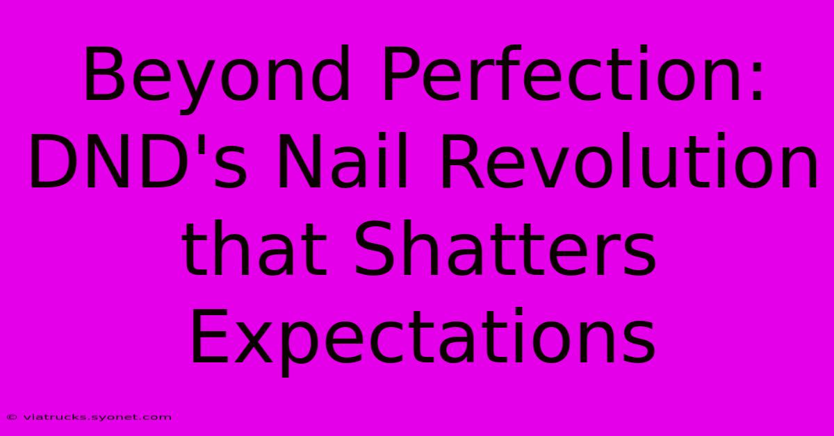 Beyond Perfection: DND's Nail Revolution That Shatters Expectations