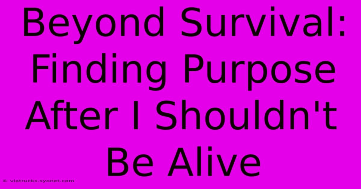 Beyond Survival: Finding Purpose After I Shouldn't Be Alive