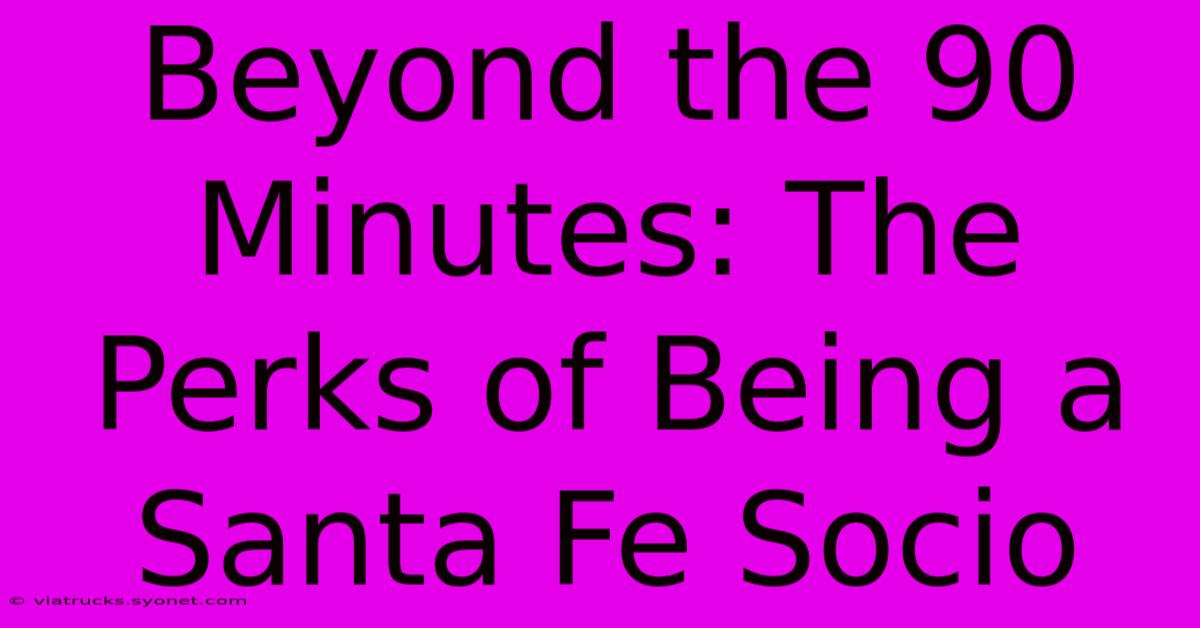 Beyond The 90 Minutes: The Perks Of Being A Santa Fe Socio