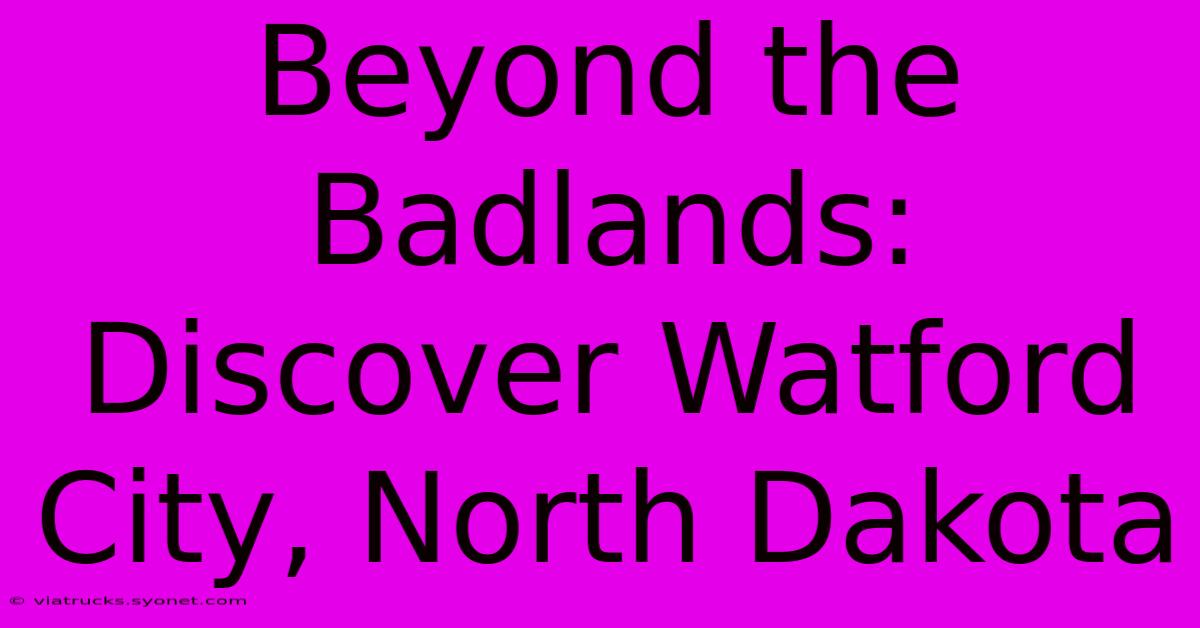 Beyond The Badlands: Discover Watford City, North Dakota