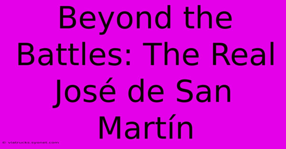 Beyond The Battles: The Real José De San Martín